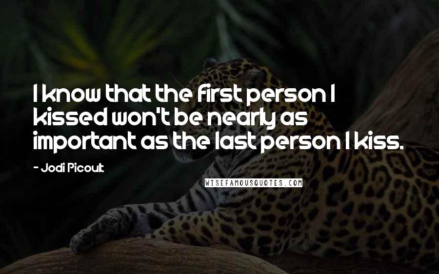 Jodi Picoult Quotes: I know that the first person I kissed won't be nearly as important as the last person I kiss.