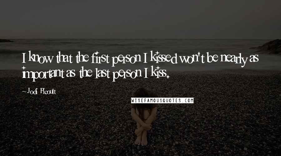 Jodi Picoult Quotes: I know that the first person I kissed won't be nearly as important as the last person I kiss.