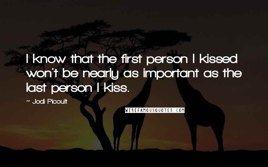 Jodi Picoult Quotes: I know that the first person I kissed won't be nearly as important as the last person I kiss.