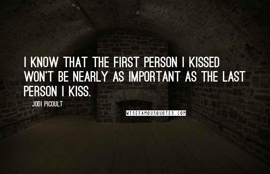 Jodi Picoult Quotes: I know that the first person I kissed won't be nearly as important as the last person I kiss.