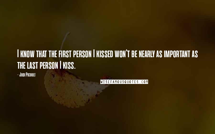 Jodi Picoult Quotes: I know that the first person I kissed won't be nearly as important as the last person I kiss.