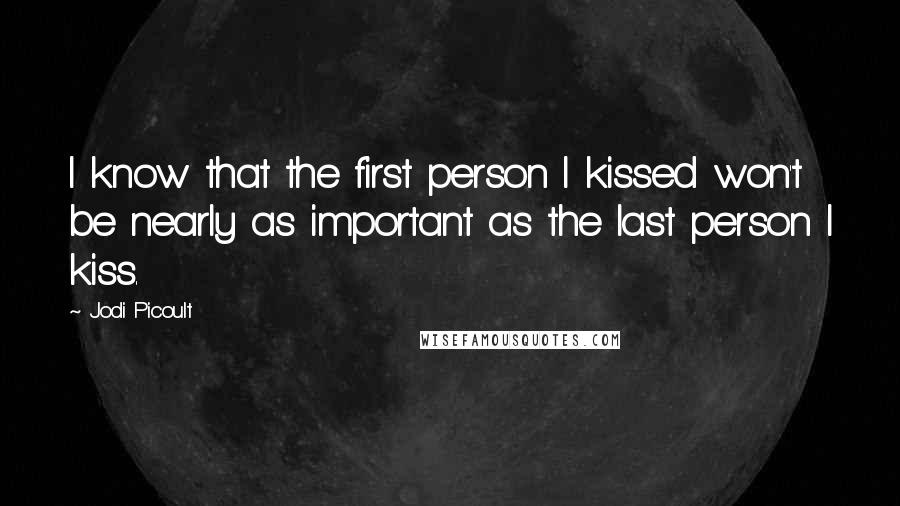 Jodi Picoult Quotes: I know that the first person I kissed won't be nearly as important as the last person I kiss.