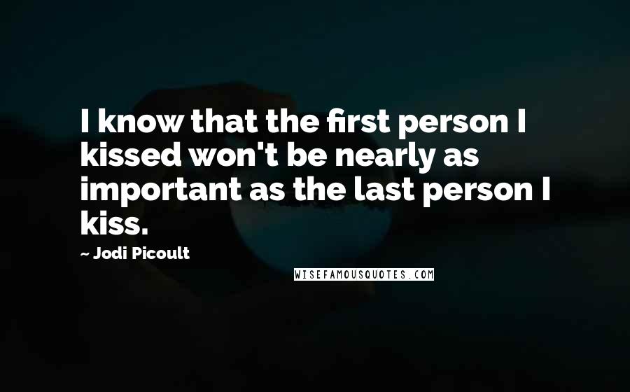 Jodi Picoult Quotes: I know that the first person I kissed won't be nearly as important as the last person I kiss.