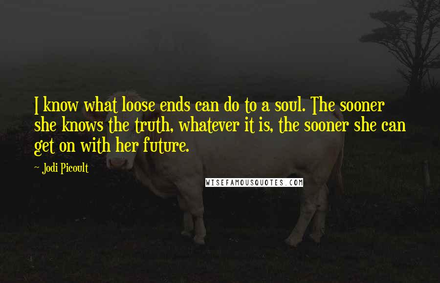 Jodi Picoult Quotes: I know what loose ends can do to a soul. The sooner she knows the truth, whatever it is, the sooner she can get on with her future.