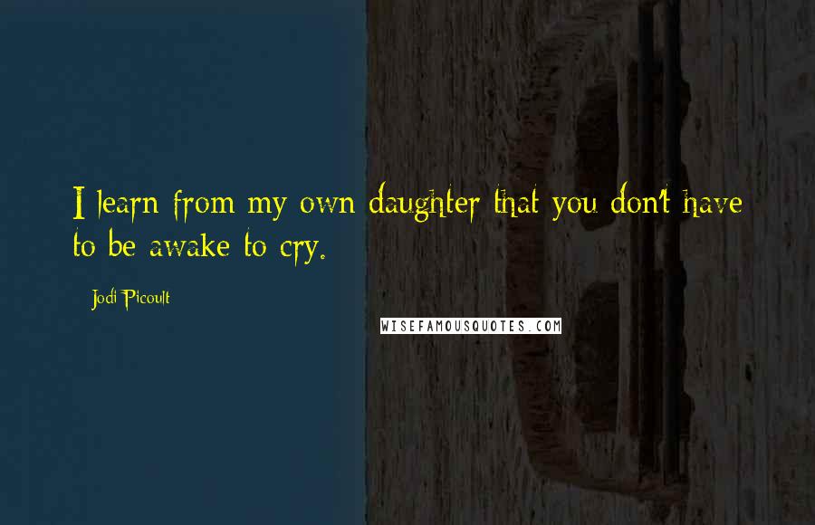 Jodi Picoult Quotes: I learn from my own daughter that you don't have to be awake to cry.