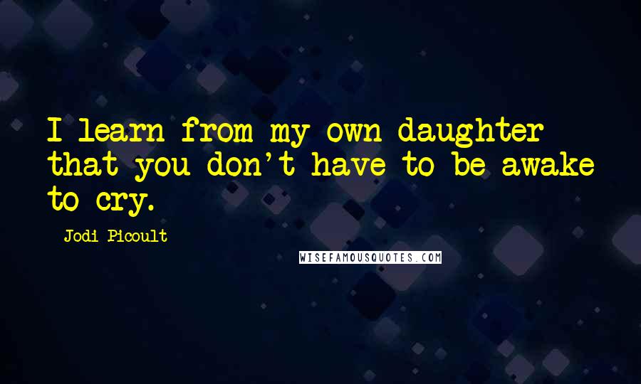 Jodi Picoult Quotes: I learn from my own daughter that you don't have to be awake to cry.