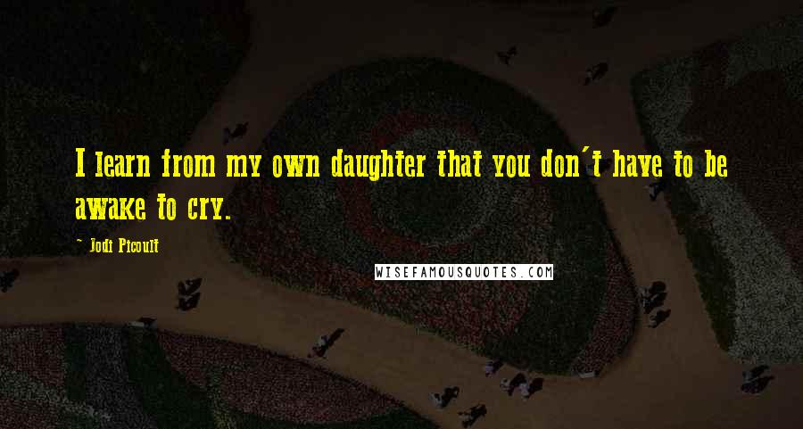 Jodi Picoult Quotes: I learn from my own daughter that you don't have to be awake to cry.