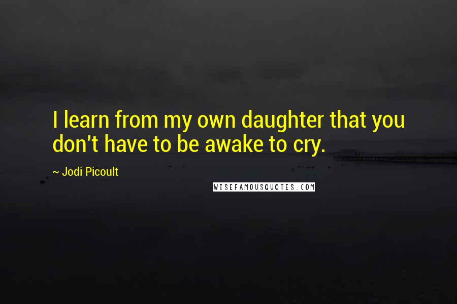 Jodi Picoult Quotes: I learn from my own daughter that you don't have to be awake to cry.