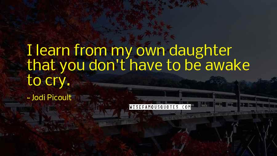 Jodi Picoult Quotes: I learn from my own daughter that you don't have to be awake to cry.