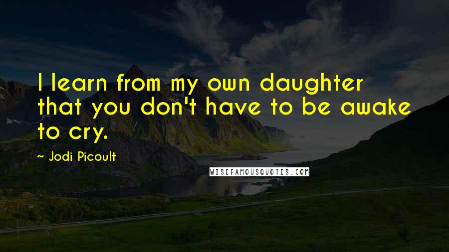 Jodi Picoult Quotes: I learn from my own daughter that you don't have to be awake to cry.