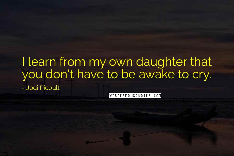 Jodi Picoult Quotes: I learn from my own daughter that you don't have to be awake to cry.