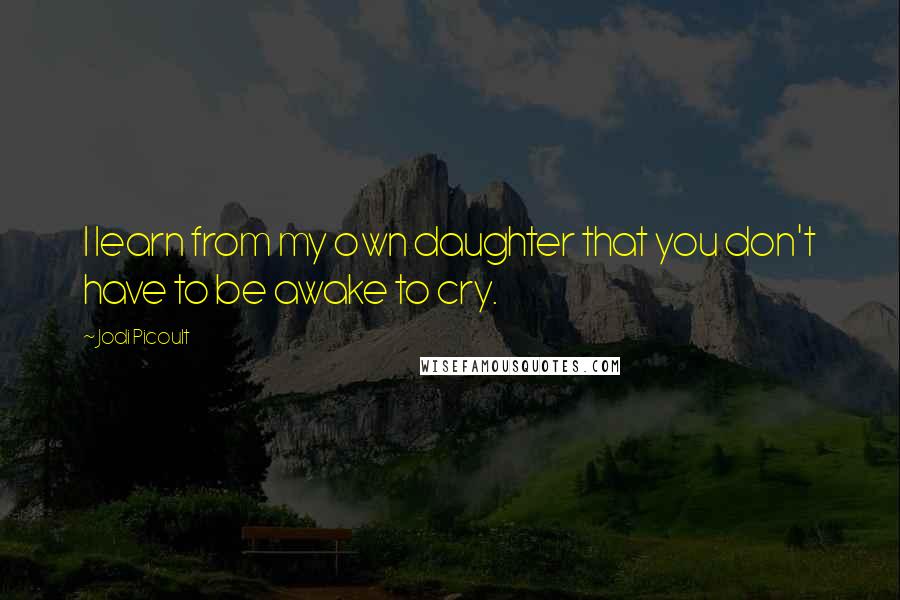 Jodi Picoult Quotes: I learn from my own daughter that you don't have to be awake to cry.