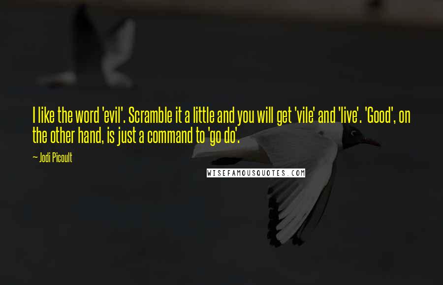 Jodi Picoult Quotes: I like the word 'evil'. Scramble it a little and you will get 'vile' and 'live'. 'Good', on the other hand, is just a command to 'go do'.