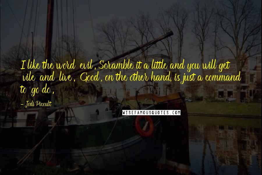 Jodi Picoult Quotes: I like the word 'evil'. Scramble it a little and you will get 'vile' and 'live'. 'Good', on the other hand, is just a command to 'go do'.