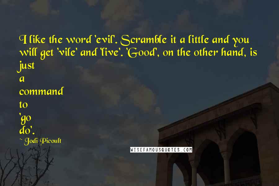 Jodi Picoult Quotes: I like the word 'evil'. Scramble it a little and you will get 'vile' and 'live'. 'Good', on the other hand, is just a command to 'go do'.