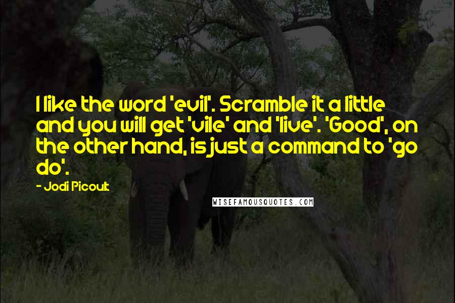 Jodi Picoult Quotes: I like the word 'evil'. Scramble it a little and you will get 'vile' and 'live'. 'Good', on the other hand, is just a command to 'go do'.