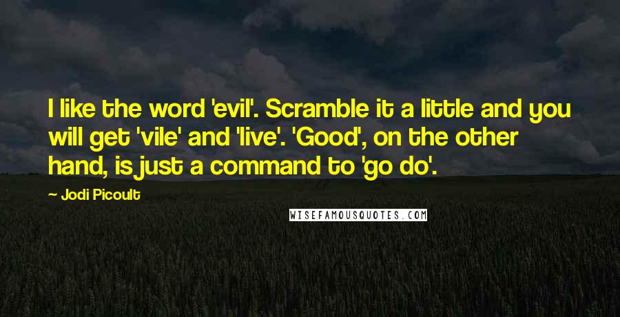 Jodi Picoult Quotes: I like the word 'evil'. Scramble it a little and you will get 'vile' and 'live'. 'Good', on the other hand, is just a command to 'go do'.