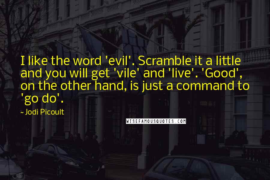 Jodi Picoult Quotes: I like the word 'evil'. Scramble it a little and you will get 'vile' and 'live'. 'Good', on the other hand, is just a command to 'go do'.