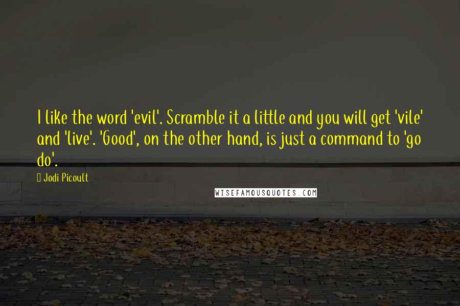 Jodi Picoult Quotes: I like the word 'evil'. Scramble it a little and you will get 'vile' and 'live'. 'Good', on the other hand, is just a command to 'go do'.