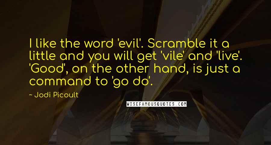 Jodi Picoult Quotes: I like the word 'evil'. Scramble it a little and you will get 'vile' and 'live'. 'Good', on the other hand, is just a command to 'go do'.