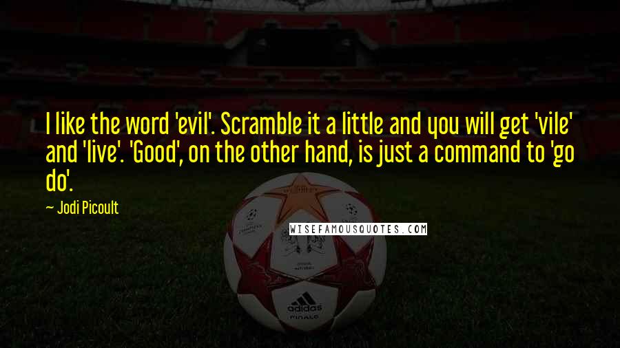 Jodi Picoult Quotes: I like the word 'evil'. Scramble it a little and you will get 'vile' and 'live'. 'Good', on the other hand, is just a command to 'go do'.