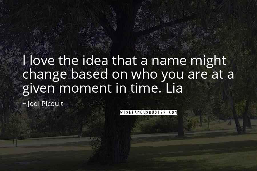 Jodi Picoult Quotes: I love the idea that a name might change based on who you are at a given moment in time. Lia