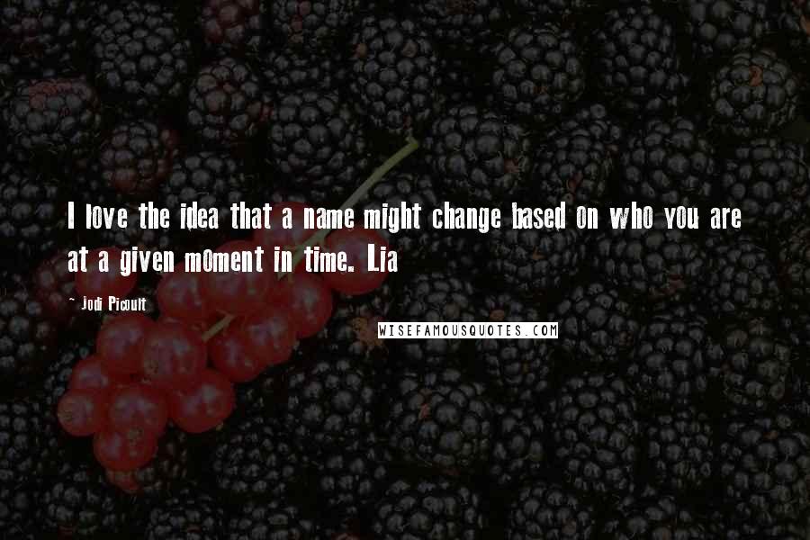 Jodi Picoult Quotes: I love the idea that a name might change based on who you are at a given moment in time. Lia