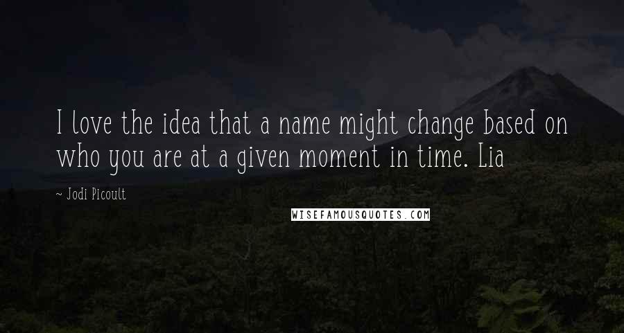 Jodi Picoult Quotes: I love the idea that a name might change based on who you are at a given moment in time. Lia