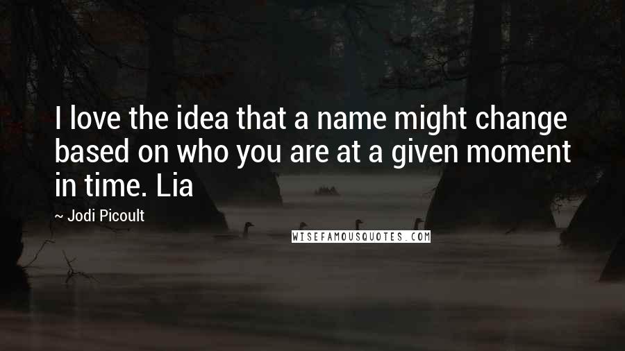 Jodi Picoult Quotes: I love the idea that a name might change based on who you are at a given moment in time. Lia