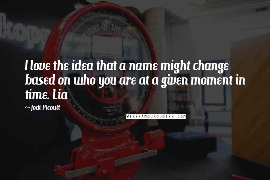 Jodi Picoult Quotes: I love the idea that a name might change based on who you are at a given moment in time. Lia