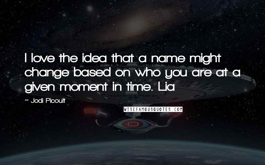 Jodi Picoult Quotes: I love the idea that a name might change based on who you are at a given moment in time. Lia