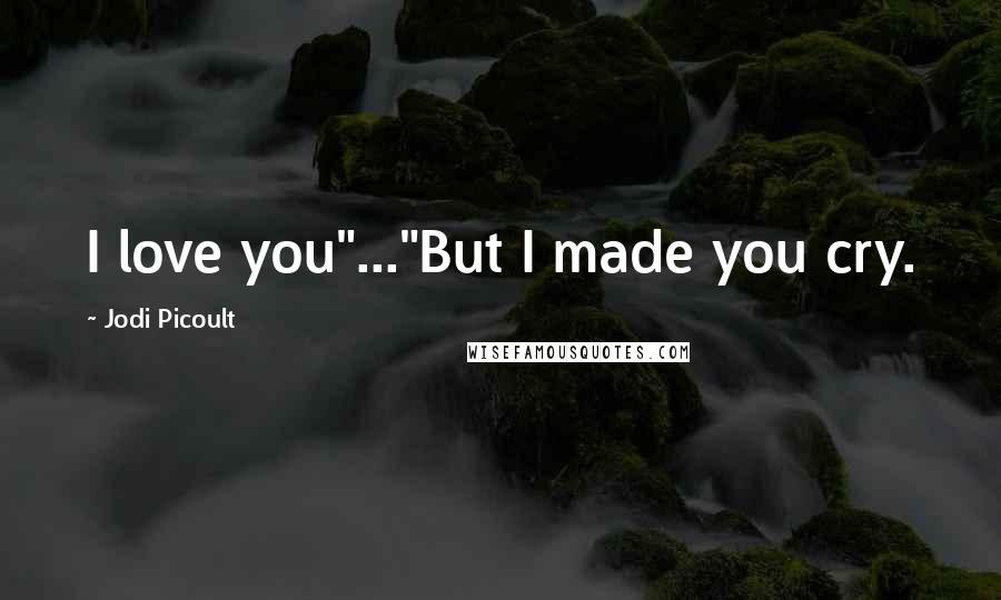 Jodi Picoult Quotes: I love you"..."But I made you cry.