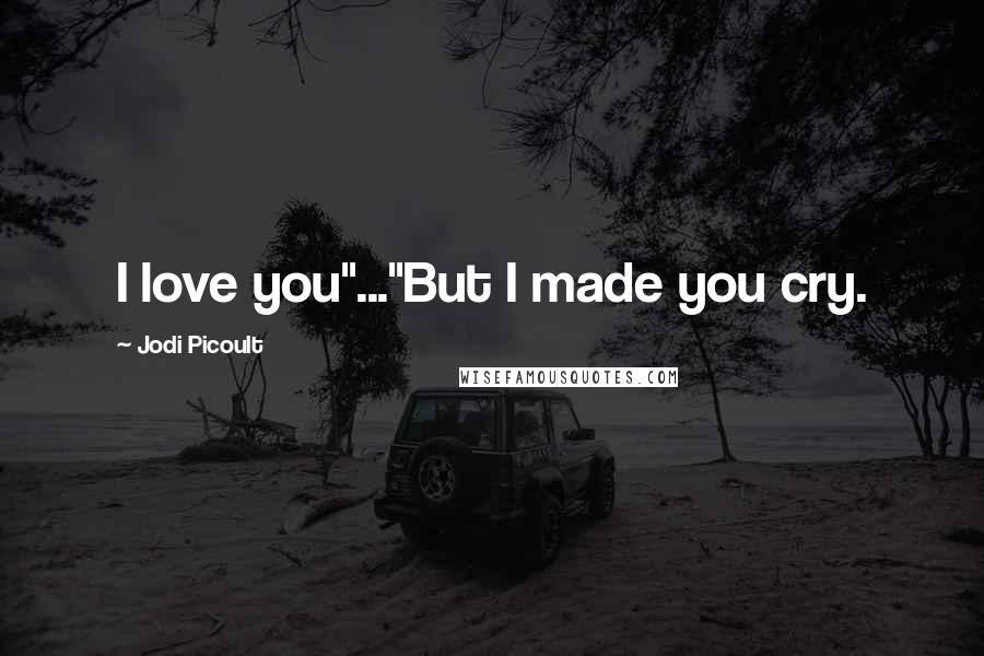 Jodi Picoult Quotes: I love you"..."But I made you cry.