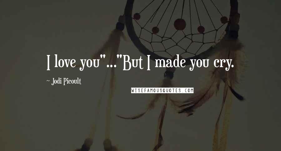 Jodi Picoult Quotes: I love you"..."But I made you cry.