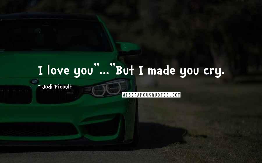 Jodi Picoult Quotes: I love you"..."But I made you cry.