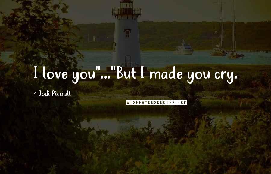 Jodi Picoult Quotes: I love you"..."But I made you cry.