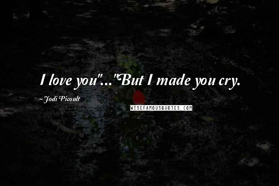 Jodi Picoult Quotes: I love you"..."But I made you cry.