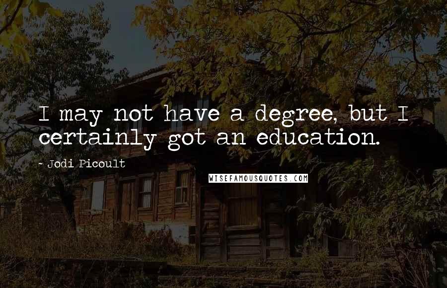 Jodi Picoult Quotes: I may not have a degree, but I certainly got an education.