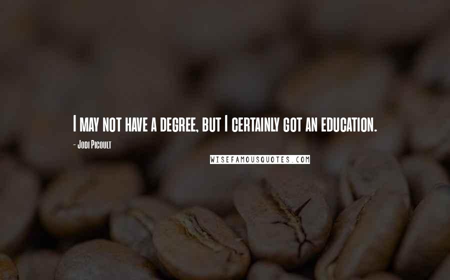 Jodi Picoult Quotes: I may not have a degree, but I certainly got an education.