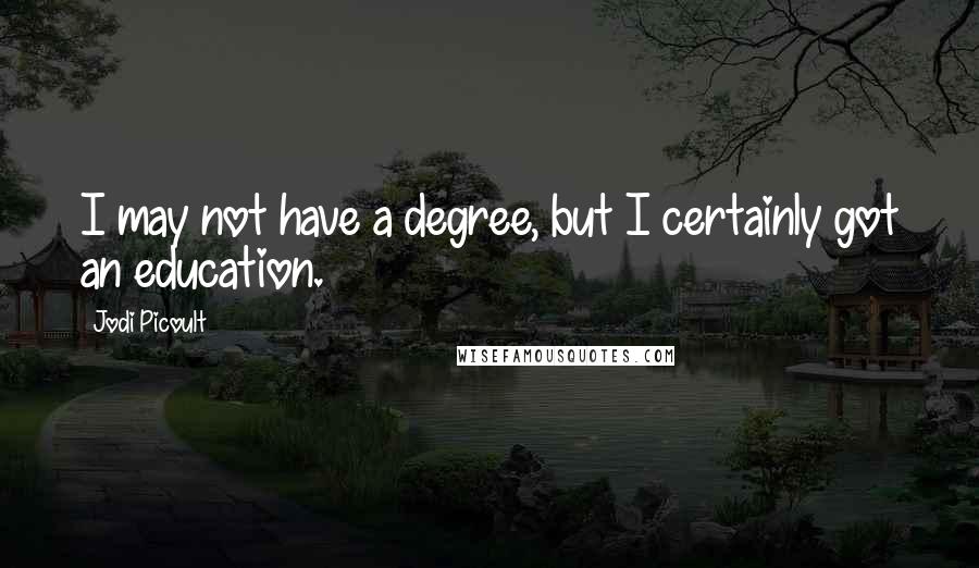 Jodi Picoult Quotes: I may not have a degree, but I certainly got an education.