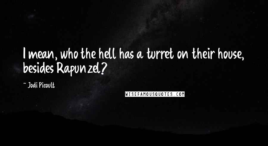 Jodi Picoult Quotes: I mean, who the hell has a turret on their house, besides Rapunzel?