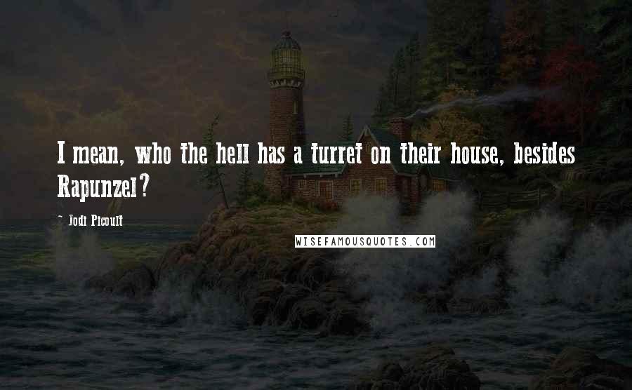 Jodi Picoult Quotes: I mean, who the hell has a turret on their house, besides Rapunzel?