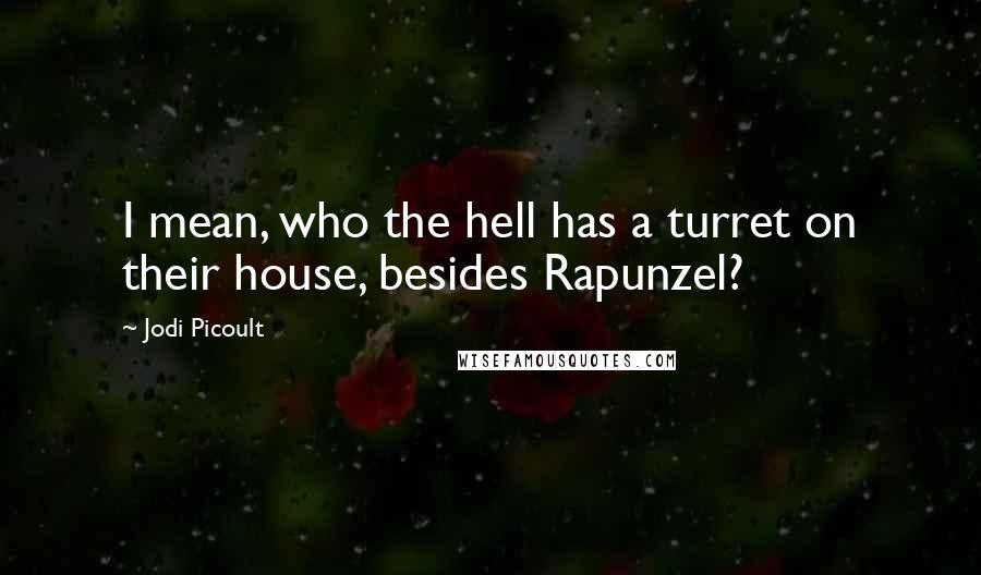 Jodi Picoult Quotes: I mean, who the hell has a turret on their house, besides Rapunzel?