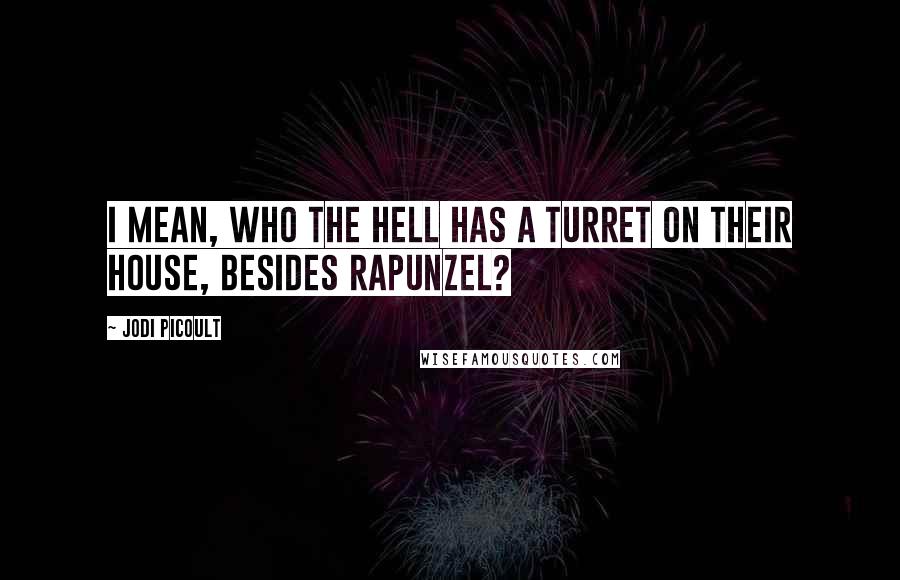 Jodi Picoult Quotes: I mean, who the hell has a turret on their house, besides Rapunzel?