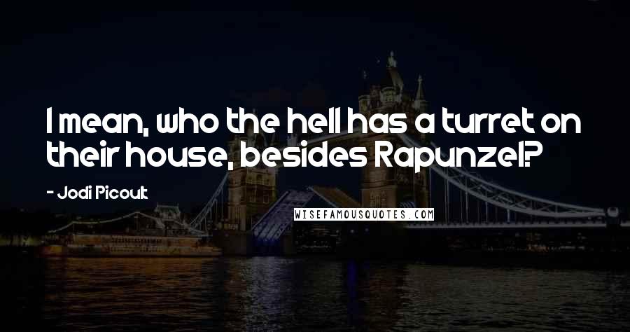 Jodi Picoult Quotes: I mean, who the hell has a turret on their house, besides Rapunzel?