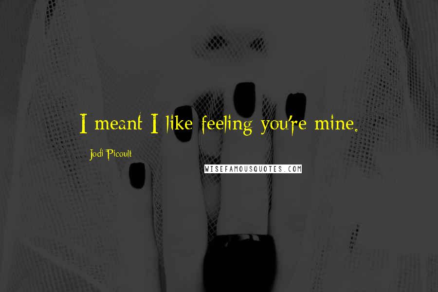 Jodi Picoult Quotes: I meant I like feeling you're mine.