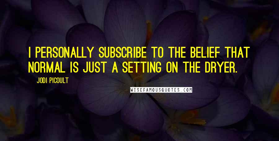 Jodi Picoult Quotes: I personally subscribe to the belief that normal is just a setting on the dryer.