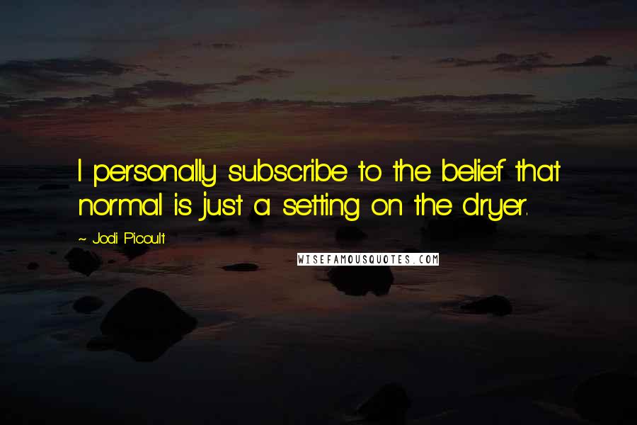 Jodi Picoult Quotes: I personally subscribe to the belief that normal is just a setting on the dryer.