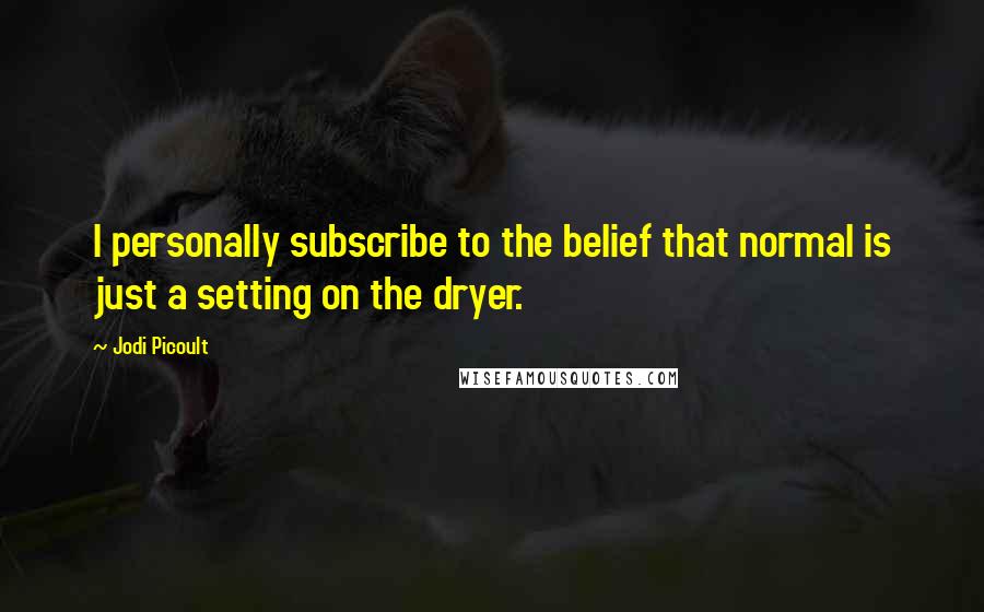 Jodi Picoult Quotes: I personally subscribe to the belief that normal is just a setting on the dryer.