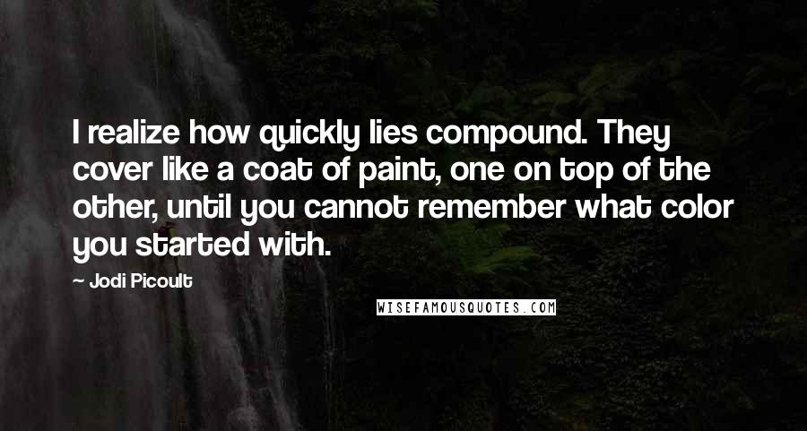 Jodi Picoult Quotes: I realize how quickly lies compound. They cover like a coat of paint, one on top of the other, until you cannot remember what color you started with.